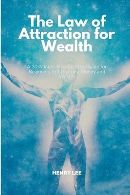 The Law of Attraction for Wealth: A 30-Minute Step-by-Step Guide for Beginners to Attracting Money and Wealth - Lee, Henry