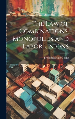 The Law of Combinations, Monopolies and Labor Unions - Cooke, Frederick Hale