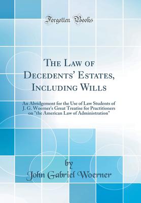 The Law of Decedents' Estates, Including Wills: An Abridgement for the Use of Law Students of J. G. Woerner's Great Treatise for Practitioners on "the American Law of Administration" (Classic Reprint) - Woerner, John Gabriel