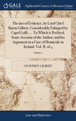 The law of Evidence, by Lord Chief Baron Gilbert. Considerably Enlarged by Capel Lofft, ... To Which is Prefixed, Some Account of the Author; and his Argument in a Case of Homicide in Ireland. Vol. II. of 4; Volume 2 - Gilbert, Geoffrey