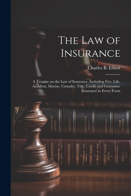 The law of Insurance: A Treatise on the law of Insurance, Including Fire, Life, Accident, Marine, Casualty, Title, Credit and Guarantee Insurance in Every Form - Elliott, Charles Burke