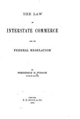 The Law of Interstate Commerce and Its Federal Regulation - Judson, Frederick Newton
