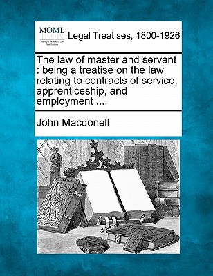 The law of master and servant: being a treatise on the law relating to contracts of service, apprenticeship, and employment .... - Macdonell, John