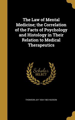 The Law of Mental Medicine; the Correlation of the Facts of Psychology and Histology in Their Relation to Medical Therapeutics - Hudson, Thomson Jay 1834-1903