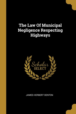 The Law Of Municipal Negligence Respecting Highways - Denton, James Herbert