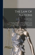 The Law Of Nations: Or, Principles Of The Law Of Nature Applied To The Conduct And Affairs Of Nations And Sovereigns. A Work Tending To Display The True Interest Of Powers