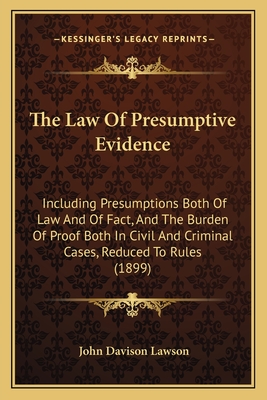 The Law Of Presumptive Evidence: Including Presumptions Both Of Law And Of Fact, And The Burden Of Proof Both In Civil And Criminal Cases, Reduced To Rules (1899) - Lawson, John Davison