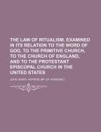 The Law of Ritualism, Examined in Its Relation to the Word of God, to the Primitive Church, to the Church of England, and to the Protestant Episcopal Church in the United States