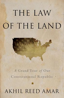 The Law of the Land: A Grand Tour of Our Constitutional Republic - Amar, Akhil Reed, Professor