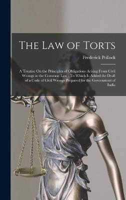 The Law of Torts: A Treatise On the Principles of Obligations Arising From Civil Wrongs in the Common Law: To Which Is Added the Draft of a Code of Civil Wrongs Prepared for the Government of India - Pollock, Frederick