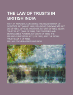 The Law of Trusts in British India. with an Appendix, Containing the Registration of Societies ACT (XXI of 1860), Religious Endowments ACT (XX of 1863), Official Trustees ACT (XVII of 1864), Indian Trustee ACT (XXVII of 1866), the Trustees' and Mortgagees