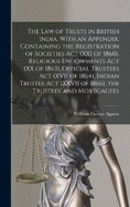 The law of Trusts in British India. With an Appendix, Containing the Registration of Societies act (XXI of 1860), Religious Endowments act (XX of 1863), Official Trustees act (XVII of 1864), Indian Trustee act (XXVII of 1866), the Trustees' and Mortgagees