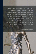The law of Trusts in British India. With an Appendix, Containing the Registration of Societies act (XXI of 1860), Religious Endowments act (XX of 1863), Official Trustees act (XVII of 1864), Indian Trustee act (XXVII of 1866), the Trustees' and Mortgagees