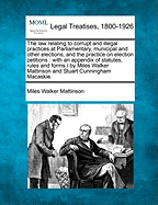 The Law Relating to Corrupt and Illegal Practices at Parliamentary, Municipal and Other Elections, and the Practice on Election Petitions: With an Appendix of Statutes, Rules and Forms / By Miles Walker Mattinson and Stuart Cunningham Macaskie. - Mattinson, Miles Walker, Sir