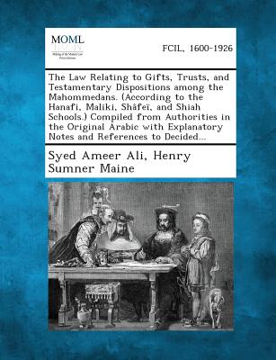 The Law Relating to Gifts, Trusts, and Testamentary Dispositions Among the Mahommedans. (According to the Hanafi, Maliki, Shafei, and Shiah Schools.) - Ali, Syed Ameer, and Maine, Henry James Sumner, Sir