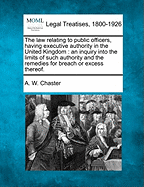 The Law Relating to Public Officers, Having Executive Authority in the United Kingdom: An Inquiry Into the Limits of Such Authority and the Remedies for Breach or Excess Thereof.