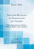 The Law Relating to Shipmasters and Seamen: Their Appointment, Duties, Powers, Rights, and Liabilities (Classic Reprint)