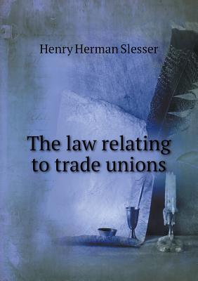 The Law Relating to Trade Unions - Slesser, Henry Herman, Sir