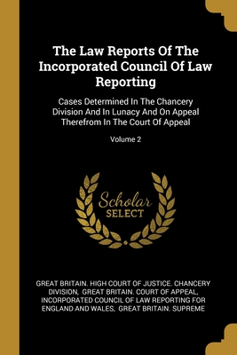 The Law Reports Of The Incorporated Council Of Law Reporting: Cases Determined In The Chancery Division And In Lunacy And On Appeal Therefrom In The Court Of Appeal; Volume 2 - Great Britain High Court of Justice Ch (Creator), and Great Britain Court of Appeal (Creator), and Incorporated Council of...