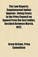 The Law Reports: Supplemental Indian Appeals: Being Cases in the Privy Council on Appeal from the East Indies, Decided Between March, 1872, and November, 1873, and Not Reported in Moore's Indian Appeals