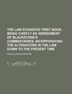 The Law Students' First Book, Being Chiefly an Abridgment of Blackstone's Commentaries; Incorporating the Alterations in the Law Down to the Present Time