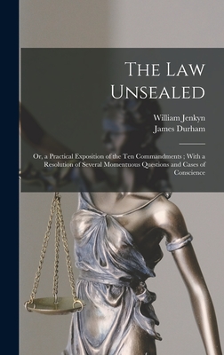 The Law Unsealed: Or, a Practical Exposition of the Ten Commandments; With a Resolution of Several Momentuous Questions and Cases of Conscience - Durham, James, and Jenkyn, William