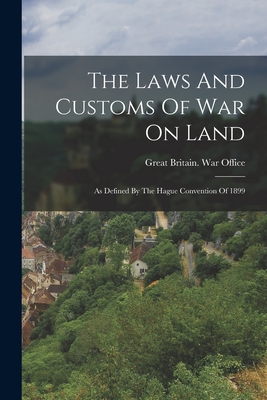 The Laws And Customs Of War On Land: As Defined By The Hague Convention Of 1899 - Great Britain War Office (Creator)