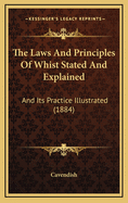 The Laws and Principles of Whist Stated and Explained and Its Practice Illustrated on an Original System