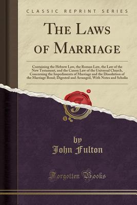 The Laws of Marriage: Containing the Hebrew Law, the Roman Law, the Law of the New Testament, and the Canon Law of the Universal Church, Concerning the Impediments of Marriage and the Dissolution of the Marriage Bond; Digested and Arranged, with Notes and - Fulton, John, Prof.