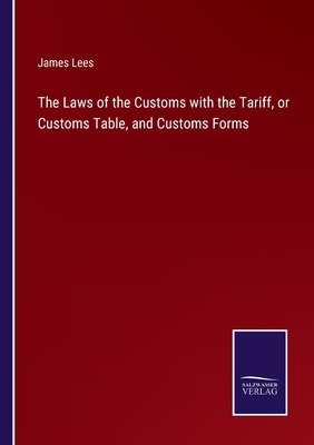 The Laws of the Customs with the Tariff, or Customs Table, and Customs Forms - Lees, James