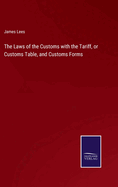 The Laws of the Customs with the Tariff, or Customs Table, and Customs Forms