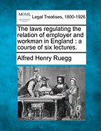 The Laws Regulating the Relation of Employer and Workman in England: A Course of Six Lectures.