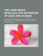 The Laws Which Regulate the Deposition of Lead Ore in Veins: Illustrated by an Examination of the Geological Structure of the Mining Districts of Alston Moor