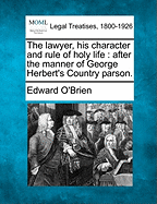 The Lawyer, His Character and Rule of Holy Life: After the Manner of George Herbert's Country Parson