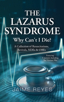 The Lazarus Syndrome: Why Can't I Die? A Collection of Resuscitations, Revivals, NDEs & OBEs Featuring: A Memoir, Including the Vietnam War - Reyes, Jaime