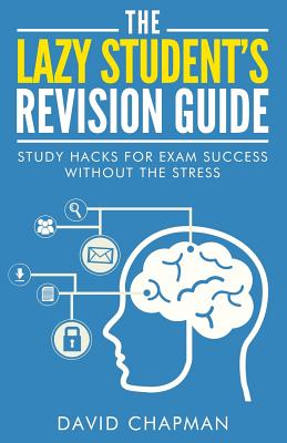 The Lazy Student's Revision Guide: Study Hacks For Exam Success Without The Stress - Chapman, David, Dr.