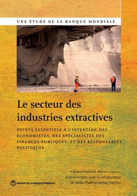 The Le Secteur Des Industries Extractives: Points Essentiels  l'Intention Des conomistes, Des Spcialistes Des Finances Publiques Et Des Responsables Politiques - Halland, Hvard, and Lokanc, Martin, and Nair, Arvind