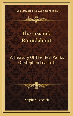 The Leacock Roundabout: A Treasury Of The Best Works Of Stephen Leacock - Leacock, Stephen