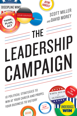 The Leadership Campaign: 10 Political Strategies to Win at Your Career and Propel Your Business to Victory - Miller, Scott, Dr., and Morey, David