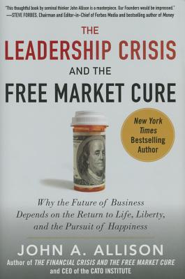 The Leadership Crisis and the Free Market Cure: Why the Future of Business Depends on the Return to Life, Liberty, and the Pursuit of Happiness - Allison, John A