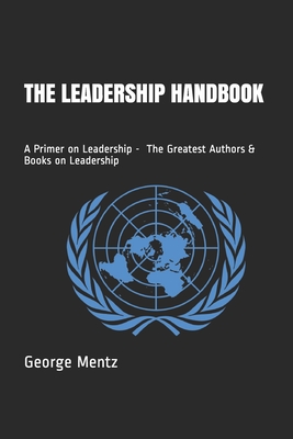 The Leadership Handbook - A Primer on Leadership - The Greatest Authors & Books on Leadership - Mentz, George