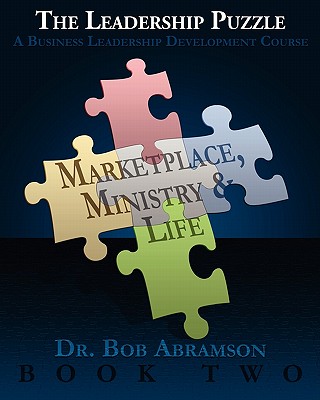 THE LEADERSHIP PUZZLE - Marketplace, Ministry and Life - BOOK TWO: A Business Leadership Development Course - Abramson, Bob, Dr.