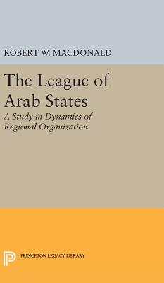 The League of Arab States: A Study in Dynamics of Regional Organization - MacDonald, Robert W.