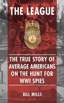 The League: The True Story of Average Americans on the Hunt for WWI Spies - Mills, Bill