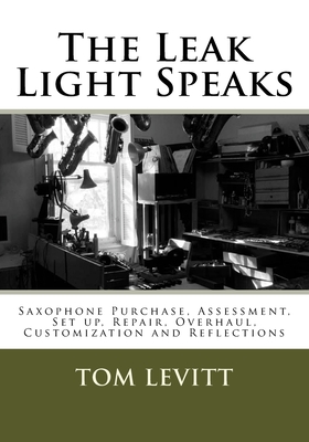 The Leak Light Speaks: Saxophone Purchase, Assessment, Set up, Repair, Overhaul, Customization and Reflections. - Levitt, Tom