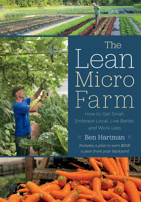 The Lean Micro Farm: How to Get Small, Embrace Local, Live Better, and Work Less - Hartman, Ben