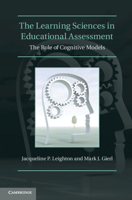 The Learning Sciences in Educational Assessment: The Role of Cognitive Models - Leighton, Jacqueline P., and Gierl, Mark J.