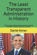 The Least Transparent Administration in History: 1,375 Examples of Barack Obama's Lies, Lawbreaking, Corruption, Cronyism, Hypocrisy, Waste, Etc.