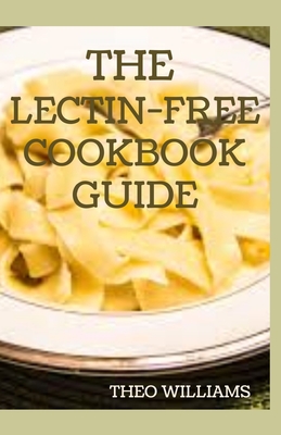 The Lectin Free Cookbook Guide: The Ultimate Lectin Free Guide for Beginners Lose Weight, Reduce Inflammation and Feel Good - Williams, Theo