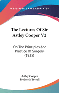 The Lectures Of Sir Astley Cooper V2: On The Principles And Practice Of Surgery (1825)